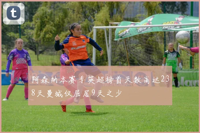 阿森纳本赛季英超榜首天数高达238天曼城仅屈居9天之少