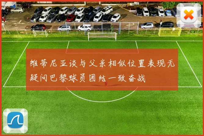 维蒂尼亚谈与父亲相似位置表现无疑问巴黎球员团结一致奋战