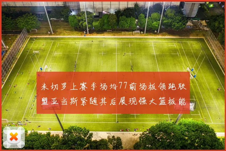 米切罗上赛季场均77前场板领跑联盟亚当斯紧随其后展现强大篮板能力