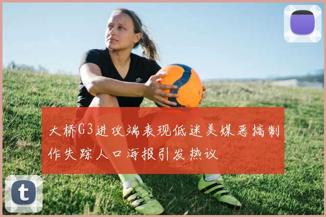 大桥G3进攻端表现低迷美媒恶搞制作失踪人口海报引发热议