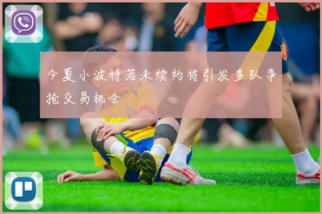 今夏小波特若未续约将引发多队争抢交易机会