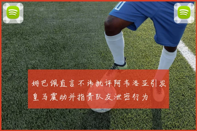 姆巴佩直言不讳批评阿韦洛亚引发皇马震动并指责队友泄密行为