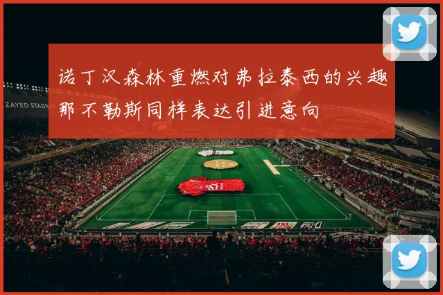 诺丁汉森林重燃对弗拉泰西的兴趣那不勒斯同样表达引进意向