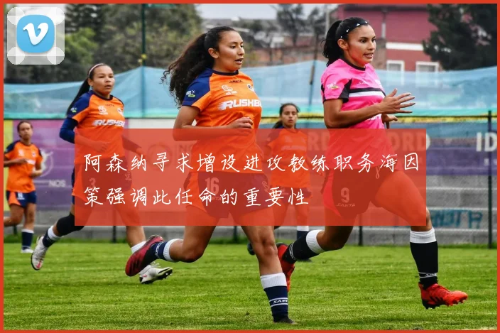 阿森纳寻求增设进攻教练职务海因策强调此任命的重要性