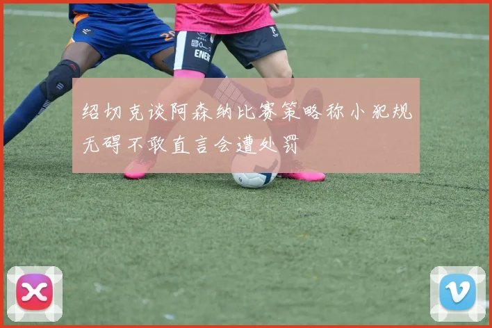 绍切克谈阿森纳比赛策略称小犯规无碍不敢直言会遭处罚